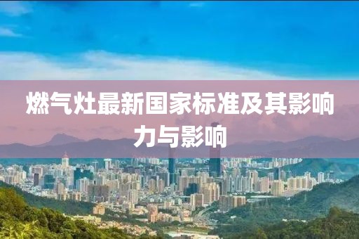 燃气灶最新国家标准及其影响力与影响