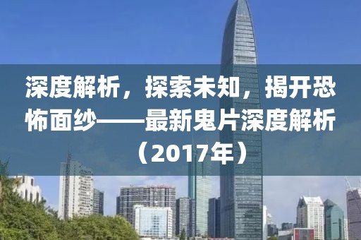 深度解析，探索未知，揭开恐怖面纱——最新鬼片深度解析（2017年）