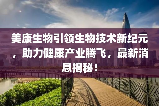 美康生物引领生物技术新纪元，助力健康产业腾飞，最新消息揭秘！