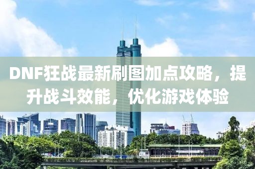 DNF狂战最新刷图加点攻略，提升战斗效能，优化游戏体验