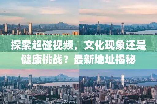 探索超碰视频，文化现象还是健康挑战？最新地址揭秘