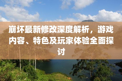 崩坏最新修改深度解析，游戏内容、特色及玩家体验全面探讨