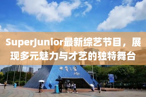 SuperJunior最新综艺节目，展现多元魅力与才艺的独特舞台