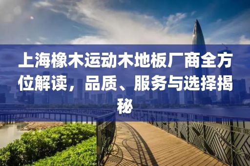 上海橡木运动木地板厂商全方位解读，品质、服务与选择揭秘