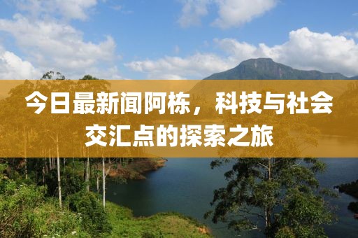 今日最新闻阿栋，科技与社会交汇点的探索之旅