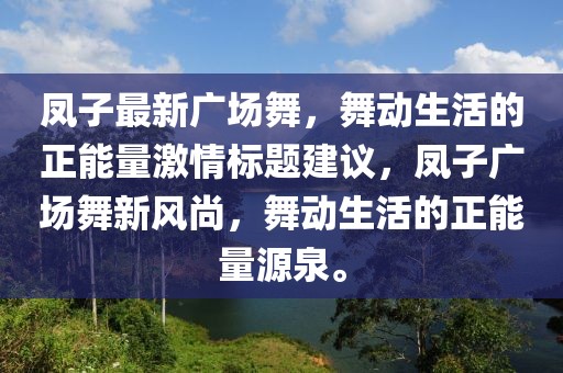 凤子最新广场舞，舞动生活的正能量激情标题建议，凤子广场舞新风尚，舞动生活的正能量源泉。