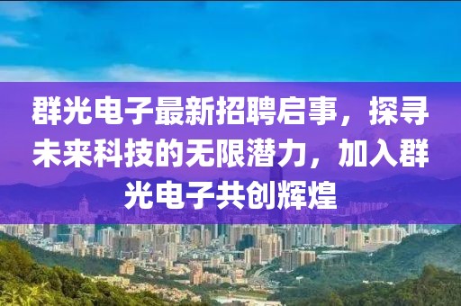 群光电子最新招聘启事，探寻未来科技的无限潜力，加入群光电子共创辉煌