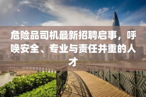 危险品司机最新招聘启事，呼唤安全、专业与责任并重的人才