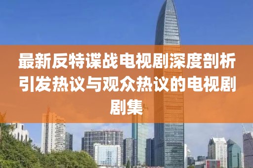 最新反特谍战电视剧深度剖析引发热议与观众热议的电视剧剧集