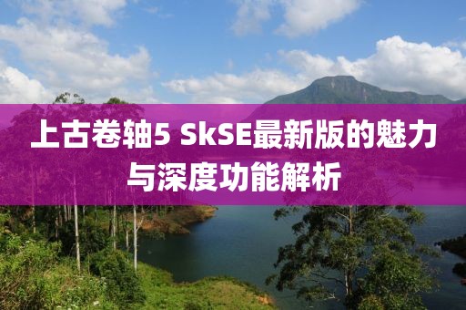 上古卷轴5 SkSE最新版的魅力与深度功能解析