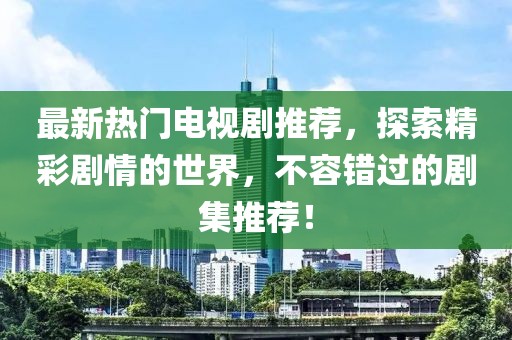 最新热门电视剧推荐，探索精彩剧情的世界，不容错过的剧集推荐！