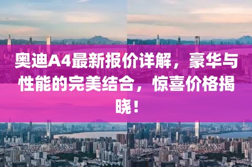 奥迪A4最新报价详解，豪华与性能的完美结合，惊喜价格揭晓！