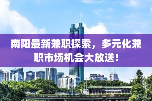 南阳最新兼职探索，多元化兼职市场机会大放送！