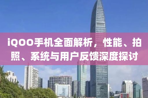 iQOO手机全面解析，性能、拍照、系统与用户反馈深度探讨