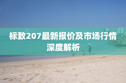 标致207最新报价及市场行情深度解析