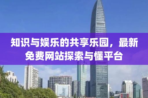 知识与娱乐的共享乐园，最新免费网站探索与懂平台