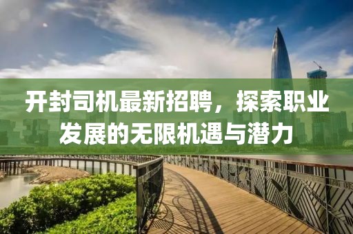 开封司机最新招聘，探索职业发展的无限机遇与潜力