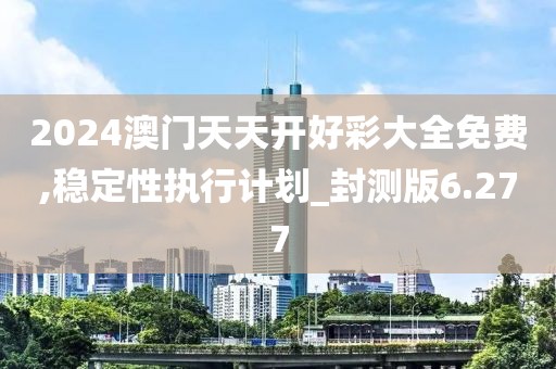 2024澳门天天开好彩大全免费,稳定性执行计划_封测版6.277