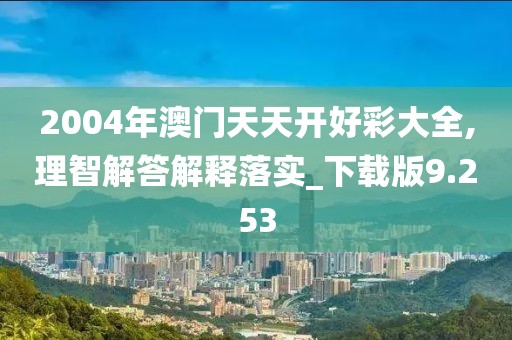 2004年澳门天天开好彩大全,理智解答解释落实_下载版9.253