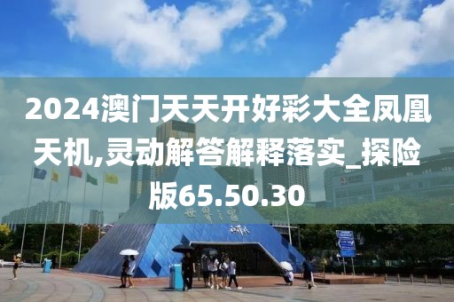 2024澳门天天开好彩大全凤凰天机,灵动解答解释落实_探险版65.50.30