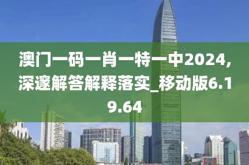 澳门一码一肖一特一中2024,深邃解答解释落实_移动版6.19.64