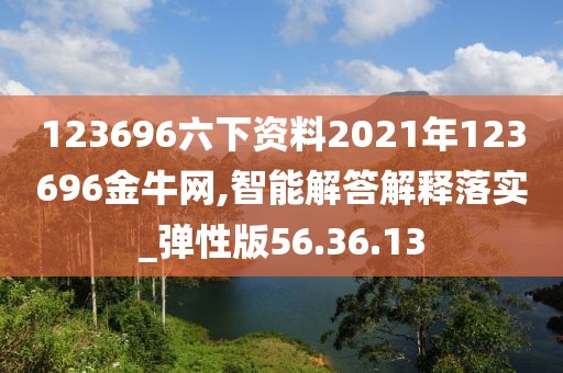 123696六下资料2021年123696金牛网,智能解答解释落实_弹性版56.36.13