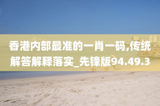 香港内部最准的一肖一码,传统解答解释落实_先锋版94.49.3