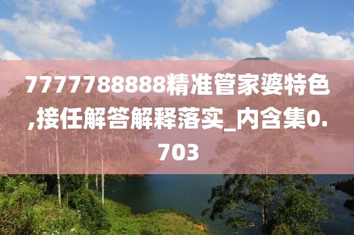 7777788888精准管家婆特色,接任解答解释落实_内含集0.703