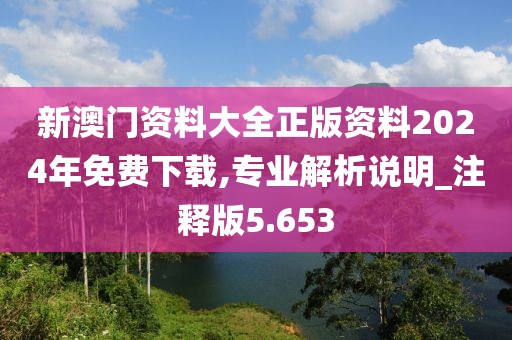 新澳门资料大全正版资料2024年免费下载,专业解析说明_注释版5.653