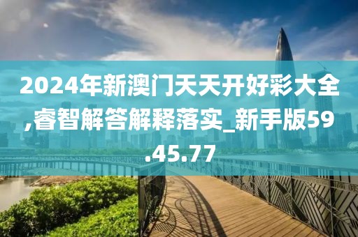 2024年新澳门天天开好彩大全,睿智解答解释落实_新手版59.45.77