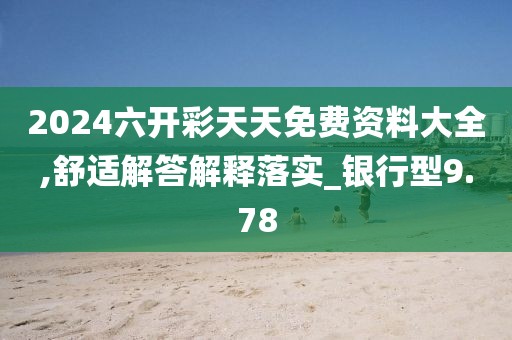 2024六开彩天天免费资料大全,舒适解答解释落实_银行型9.78