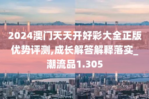 2024澳门天天开好彩大全正版优势评测,成长解答解释落实_潮流品1.305