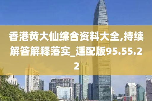 香港黄大仙综合资料大全,持续解答解释落实_适配版95.55.22