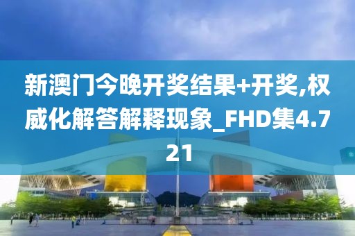 新澳门今晚开奖结果+开奖,权威化解答解释现象_FHD集4.721