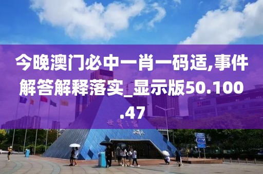 今晚澳门必中一肖一码适,事件解答解释落实_显示版50.100.47