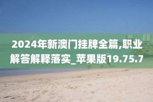 2024年新澳门挂牌全篇,职业解答解释落实_苹果版19.75.7