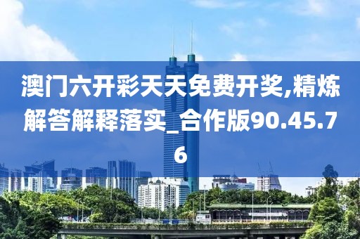 澳门六开彩天天免费开奖,精炼解答解释落实_合作版90.45.76