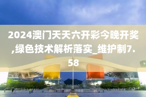 2024澳门天天六开彩今晚开奖,绿色技术解析落实_维护制7.58