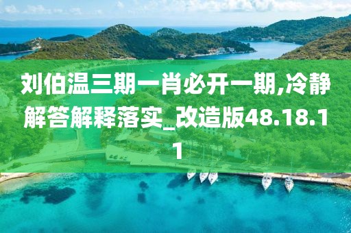 刘伯温三期一肖必开一期,冷静解答解释落实_改造版48.18.11