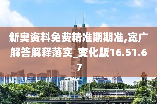 新奥资料免费精准期期准,宽广解答解释落实_变化版16.51.67