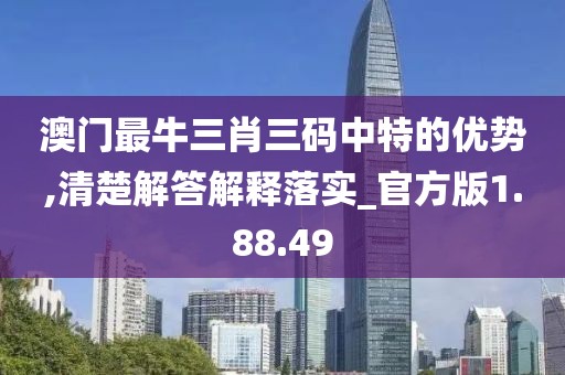 澳门最牛三肖三码中特的优势,清楚解答解释落实_官方版1.88.49