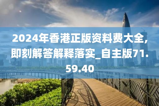 2024年香港正版资料费大全,即刻解答解释落实_自主版71.59.40