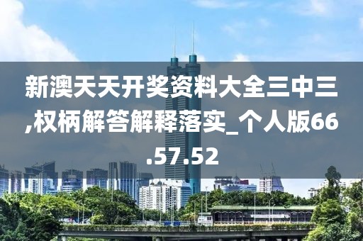 新澳天天开奖资料大全三中三,权柄解答解释落实_个人版66.57.52