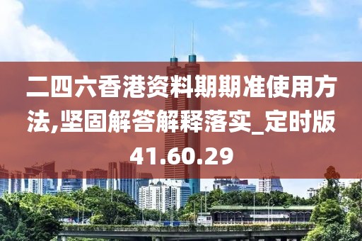 二四六香港资料期期准使用方法,坚固解答解释落实_定时版41.60.29