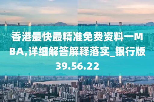 香港最快最精准免费资料一MBA,详细解答解释落实_银行版39.56.22