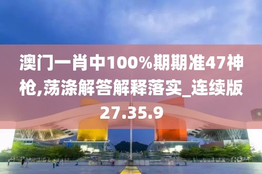 澳门一肖中100%期期准47神枪,荡涤解答解释落实_连续版27.35.9