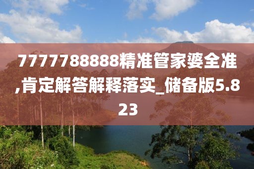 7777788888精准管家婆全准,肯定解答解释落实_储备版5.823