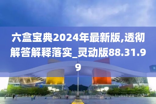 六盒宝典2024年最新版,透彻解答解释落实_灵动版88.31.99