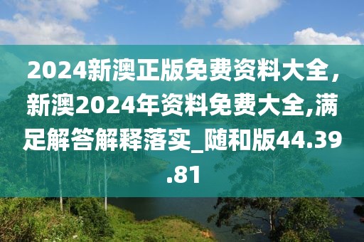 2024新澳正版免费资料大全，新澳2024年资料免费大全,满足解答解释落实_随和版44.39.81