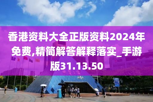 香港资料大全正版资料2024年免费,精简解答解释落实_手游版31.13.50